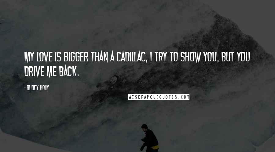 Buddy Holly Quotes: My love is bigger than a Cadillac, I try to show you, but you drive me back.