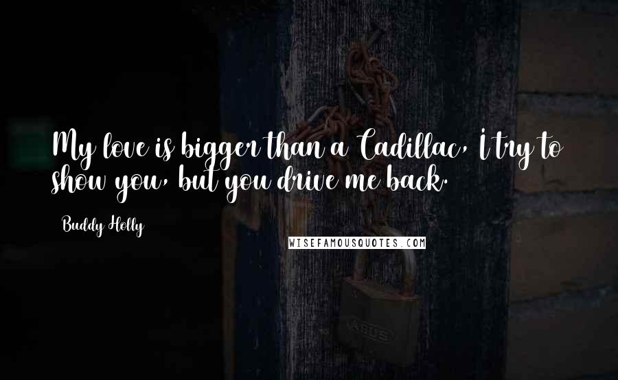 Buddy Holly Quotes: My love is bigger than a Cadillac, I try to show you, but you drive me back.