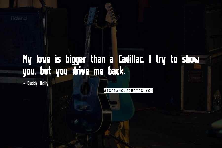 Buddy Holly Quotes: My love is bigger than a Cadillac, I try to show you, but you drive me back.