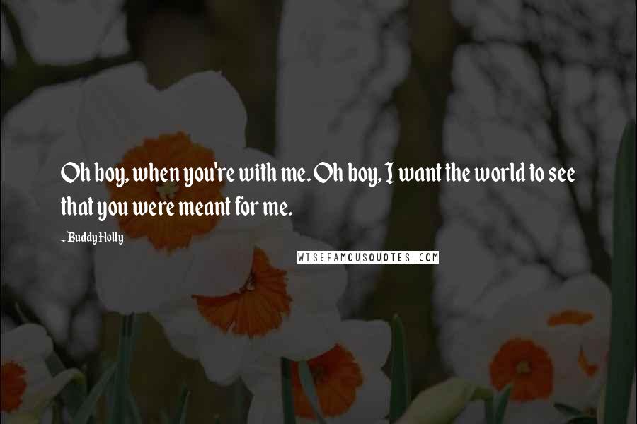 Buddy Holly Quotes: Oh boy, when you're with me. Oh boy, I want the world to see that you were meant for me.