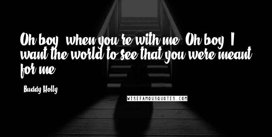 Buddy Holly Quotes: Oh boy, when you're with me. Oh boy, I want the world to see that you were meant for me.