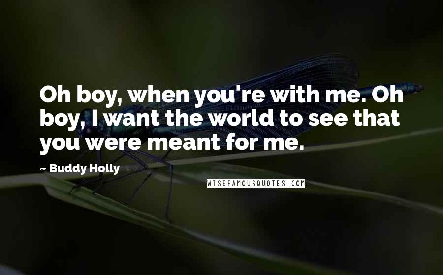 Buddy Holly Quotes: Oh boy, when you're with me. Oh boy, I want the world to see that you were meant for me.