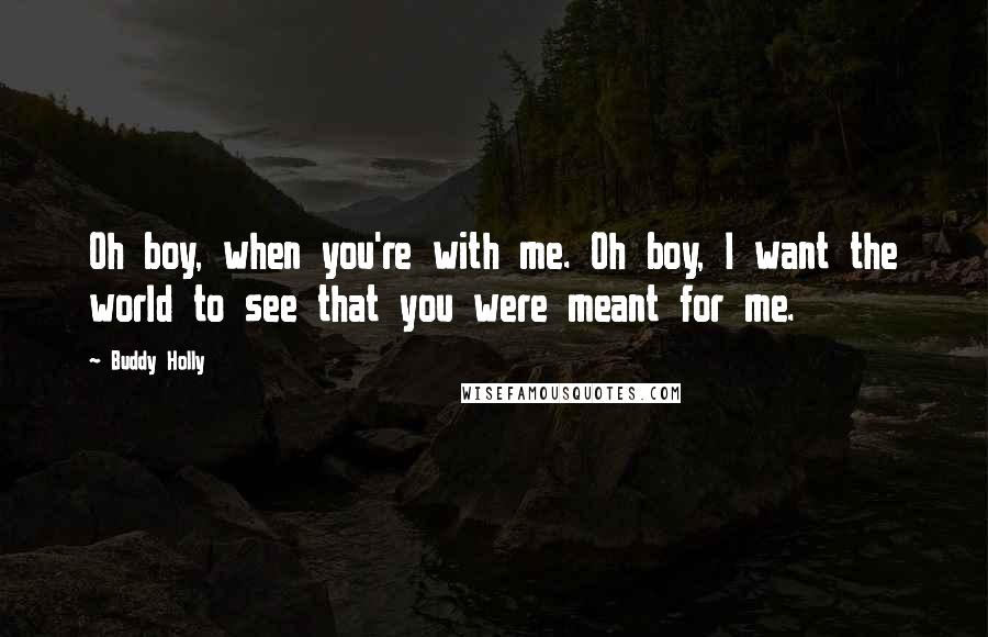 Buddy Holly Quotes: Oh boy, when you're with me. Oh boy, I want the world to see that you were meant for me.