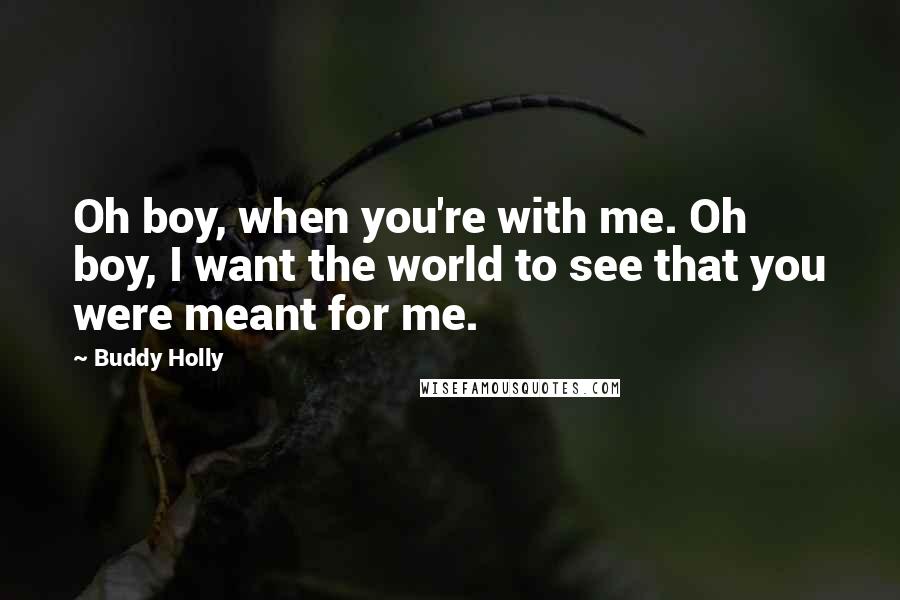 Buddy Holly Quotes: Oh boy, when you're with me. Oh boy, I want the world to see that you were meant for me.