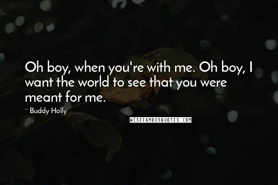 Buddy Holly Quotes: Oh boy, when you're with me. Oh boy, I want the world to see that you were meant for me.