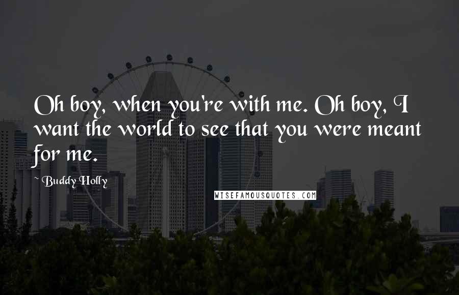 Buddy Holly Quotes: Oh boy, when you're with me. Oh boy, I want the world to see that you were meant for me.