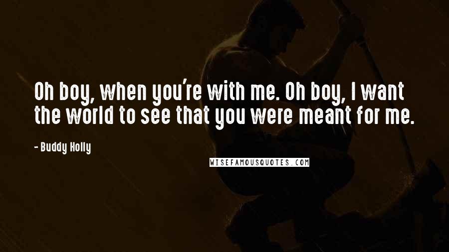 Buddy Holly Quotes: Oh boy, when you're with me. Oh boy, I want the world to see that you were meant for me.