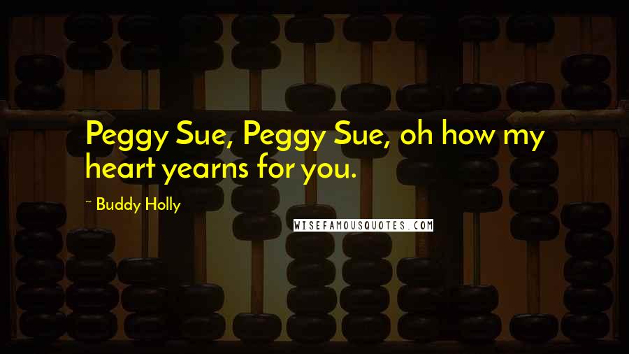 Buddy Holly Quotes: Peggy Sue, Peggy Sue, oh how my heart yearns for you.