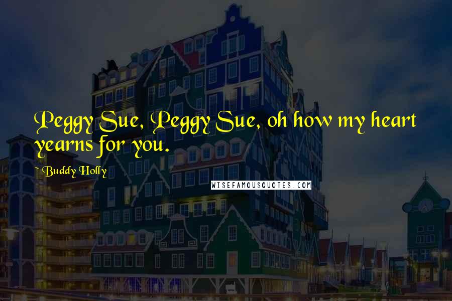 Buddy Holly Quotes: Peggy Sue, Peggy Sue, oh how my heart yearns for you.