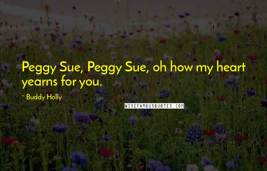 Buddy Holly Quotes: Peggy Sue, Peggy Sue, oh how my heart yearns for you.