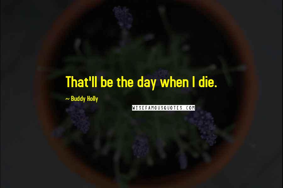 Buddy Holly Quotes: That'll be the day when I die.