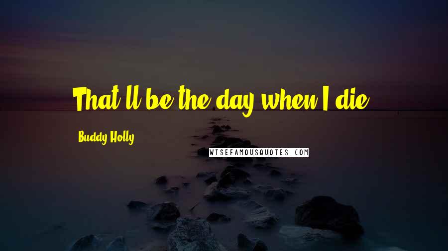 Buddy Holly Quotes: That'll be the day when I die.