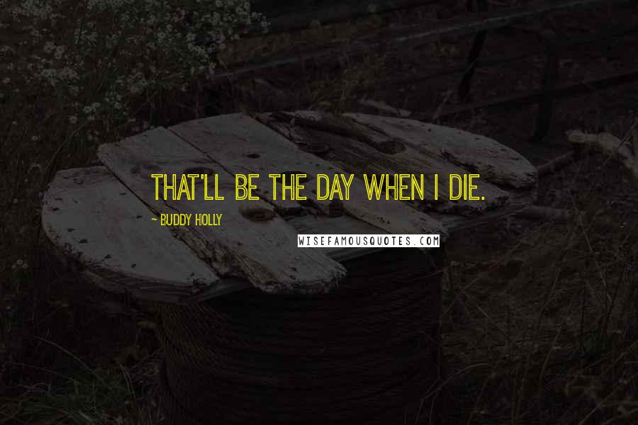 Buddy Holly Quotes: That'll be the day when I die.