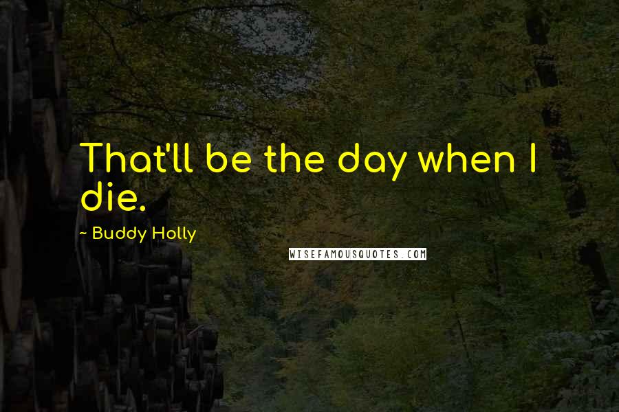 Buddy Holly Quotes: That'll be the day when I die.