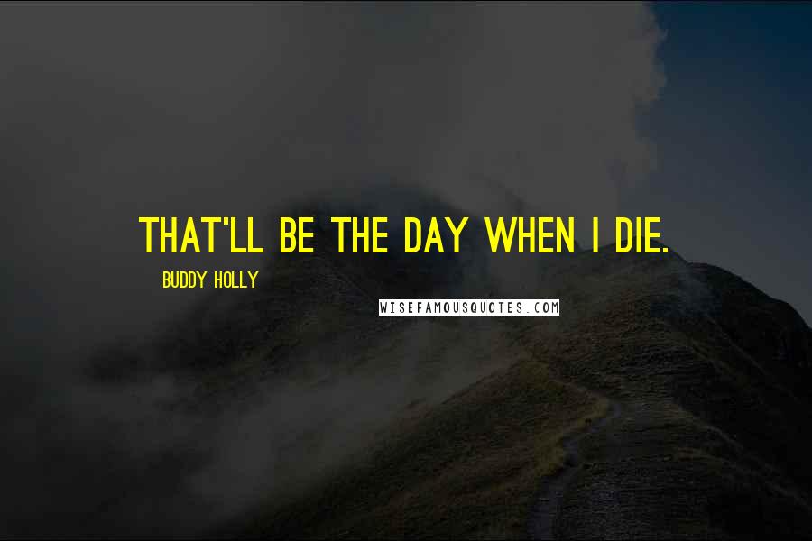 Buddy Holly Quotes: That'll be the day when I die.