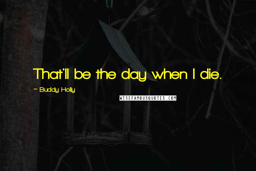 Buddy Holly Quotes: That'll be the day when I die.