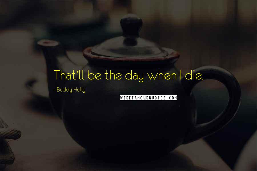 Buddy Holly Quotes: That'll be the day when I die.