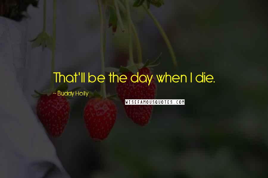 Buddy Holly Quotes: That'll be the day when I die.