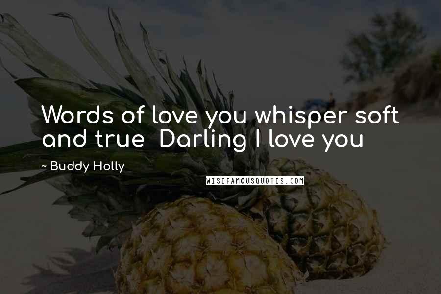 Buddy Holly Quotes: Words of love you whisper soft and true Darling I love you