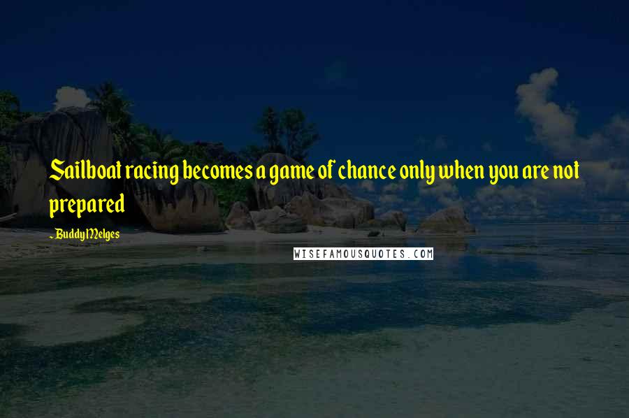 Buddy Melges Quotes: Sailboat racing becomes a game of chance only when you are not prepared