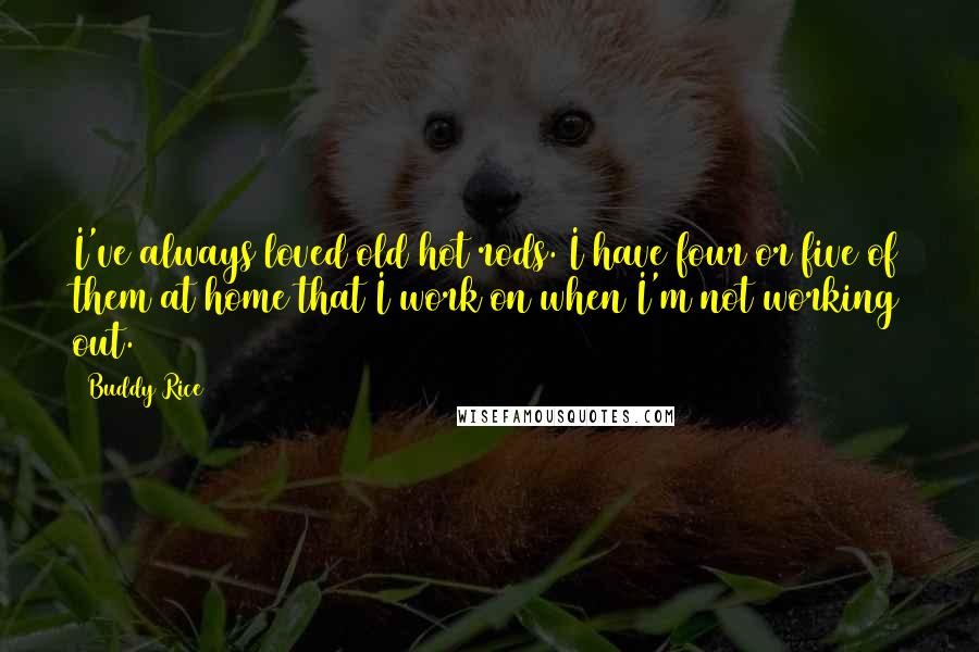 Buddy Rice Quotes: I've always loved old hot rods. I have four or five of them at home that I work on when I'm not working out.