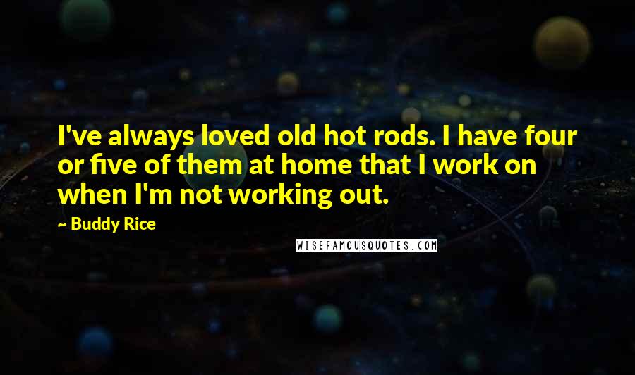 Buddy Rice Quotes: I've always loved old hot rods. I have four or five of them at home that I work on when I'm not working out.