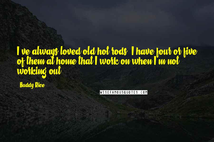 Buddy Rice Quotes: I've always loved old hot rods. I have four or five of them at home that I work on when I'm not working out.