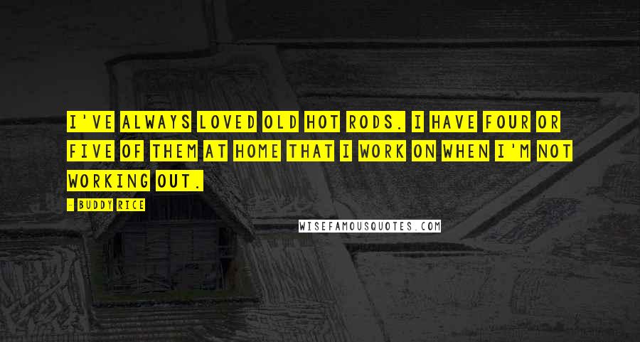 Buddy Rice Quotes: I've always loved old hot rods. I have four or five of them at home that I work on when I'm not working out.