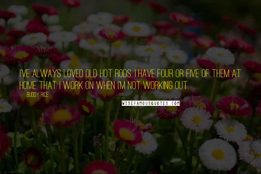 Buddy Rice Quotes: I've always loved old hot rods. I have four or five of them at home that I work on when I'm not working out.