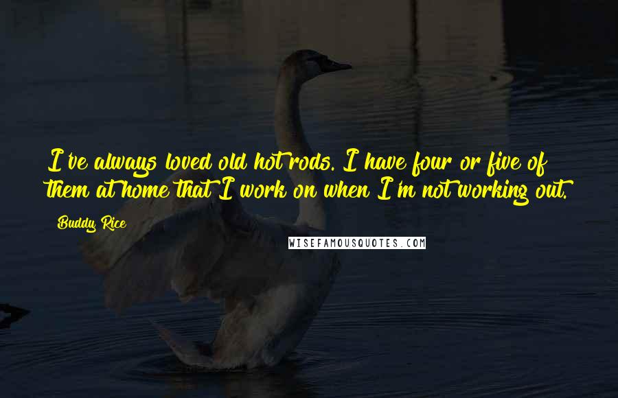 Buddy Rice Quotes: I've always loved old hot rods. I have four or five of them at home that I work on when I'm not working out.