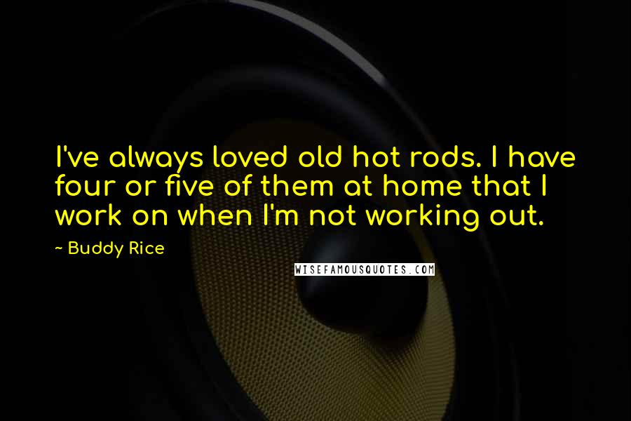 Buddy Rice Quotes: I've always loved old hot rods. I have four or five of them at home that I work on when I'm not working out.