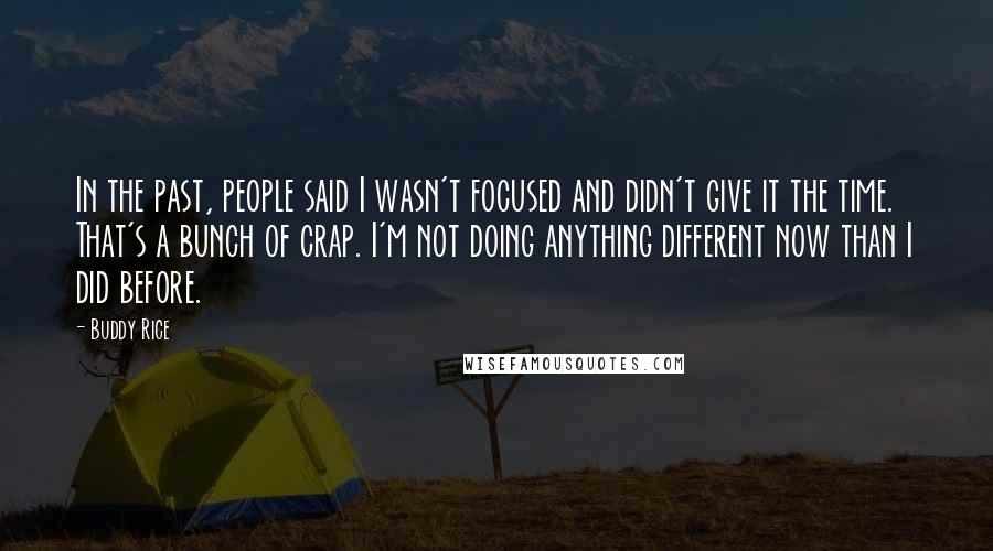 Buddy Rice Quotes: In the past, people said I wasn't focused and didn't give it the time. That's a bunch of crap. I'm not doing anything different now than I did before.