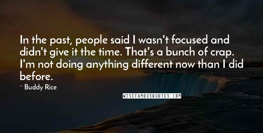 Buddy Rice Quotes: In the past, people said I wasn't focused and didn't give it the time. That's a bunch of crap. I'm not doing anything different now than I did before.