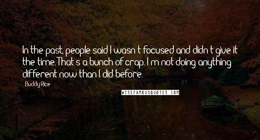 Buddy Rice Quotes: In the past, people said I wasn't focused and didn't give it the time. That's a bunch of crap. I'm not doing anything different now than I did before.