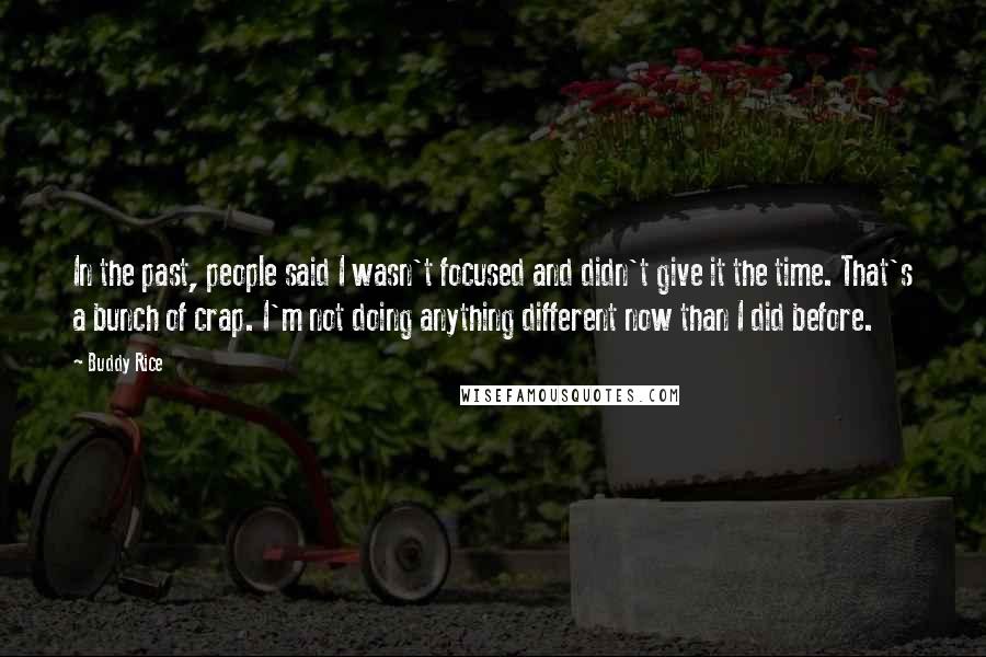 Buddy Rice Quotes: In the past, people said I wasn't focused and didn't give it the time. That's a bunch of crap. I'm not doing anything different now than I did before.