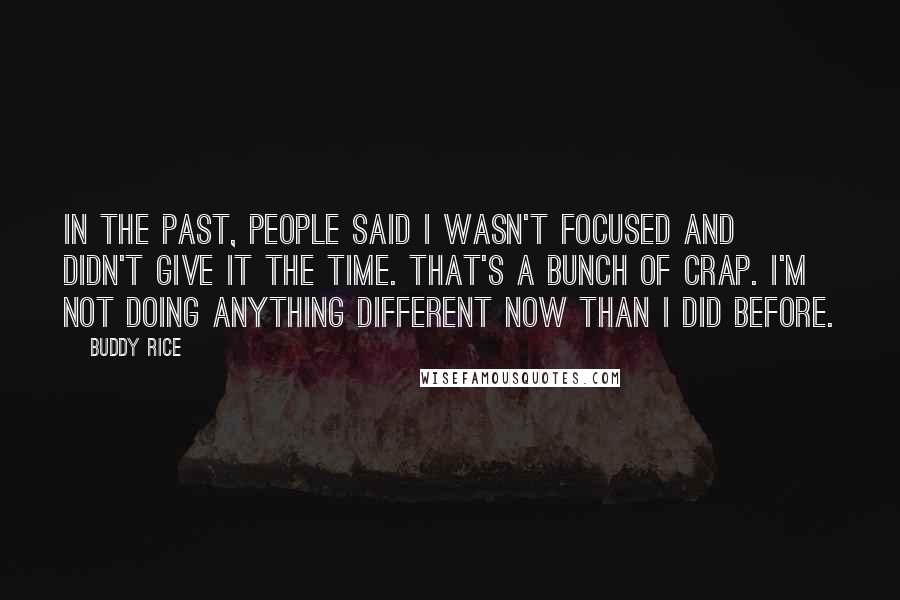 Buddy Rice Quotes: In the past, people said I wasn't focused and didn't give it the time. That's a bunch of crap. I'm not doing anything different now than I did before.