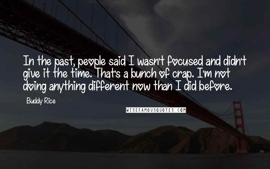 Buddy Rice Quotes: In the past, people said I wasn't focused and didn't give it the time. That's a bunch of crap. I'm not doing anything different now than I did before.