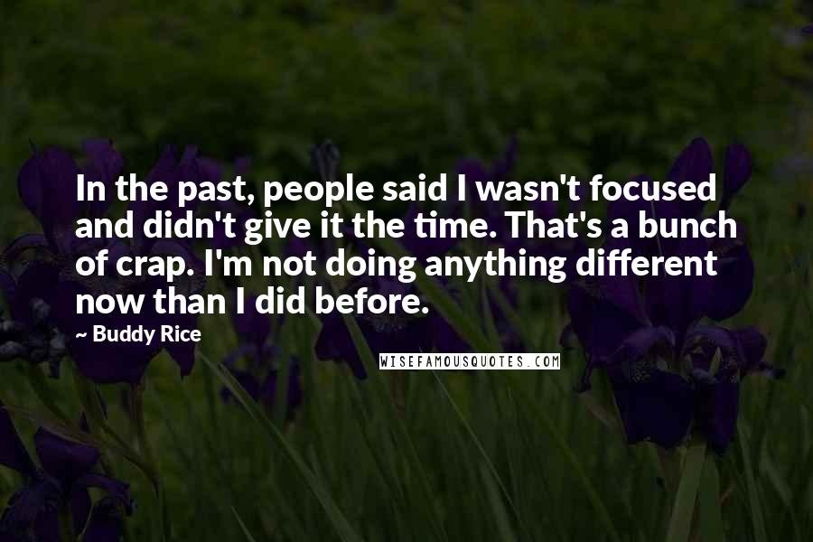 Buddy Rice Quotes: In the past, people said I wasn't focused and didn't give it the time. That's a bunch of crap. I'm not doing anything different now than I did before.
