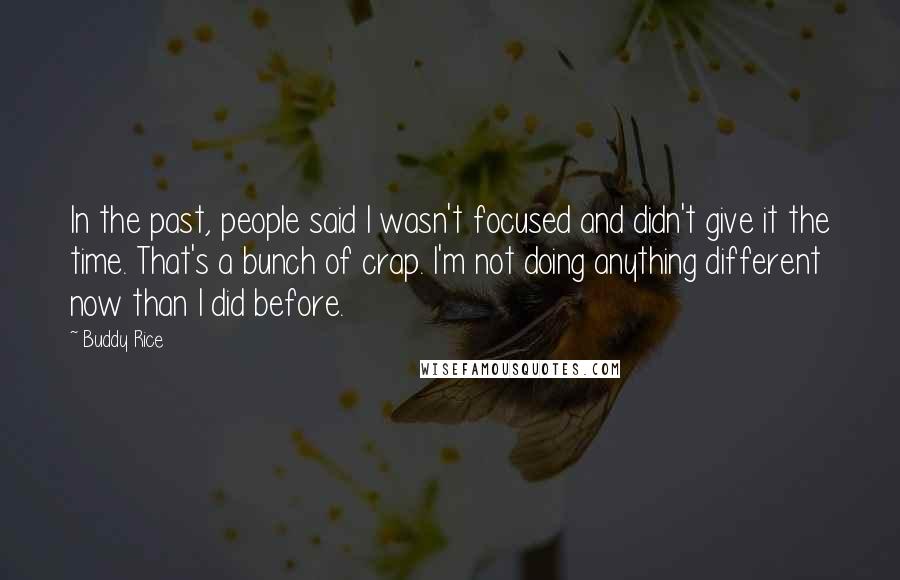 Buddy Rice Quotes: In the past, people said I wasn't focused and didn't give it the time. That's a bunch of crap. I'm not doing anything different now than I did before.
