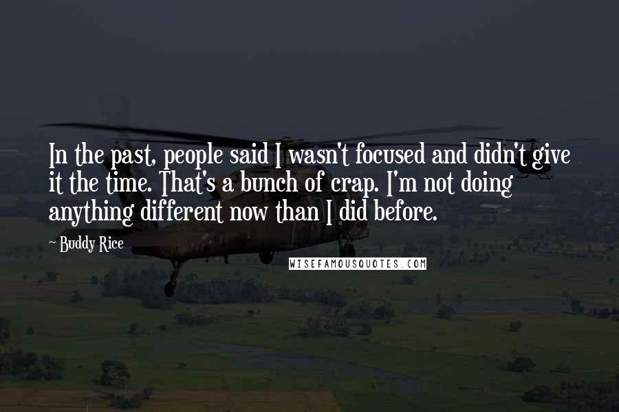 Buddy Rice Quotes: In the past, people said I wasn't focused and didn't give it the time. That's a bunch of crap. I'm not doing anything different now than I did before.