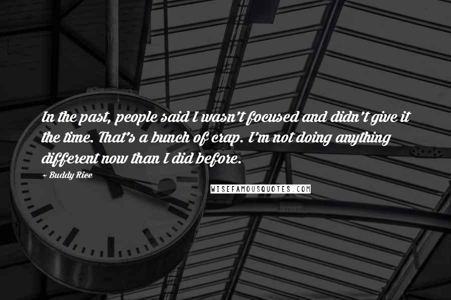 Buddy Rice Quotes: In the past, people said I wasn't focused and didn't give it the time. That's a bunch of crap. I'm not doing anything different now than I did before.