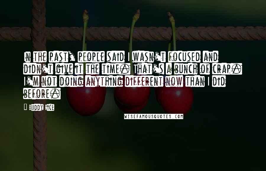 Buddy Rice Quotes: In the past, people said I wasn't focused and didn't give it the time. That's a bunch of crap. I'm not doing anything different now than I did before.