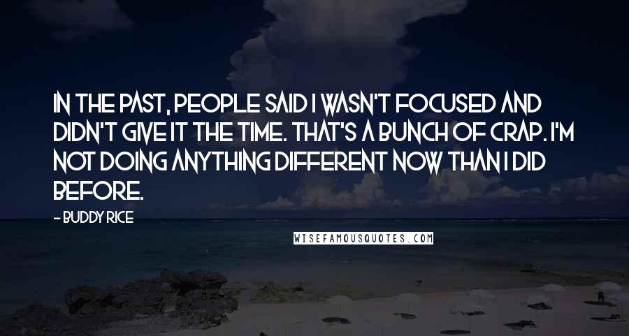 Buddy Rice Quotes: In the past, people said I wasn't focused and didn't give it the time. That's a bunch of crap. I'm not doing anything different now than I did before.