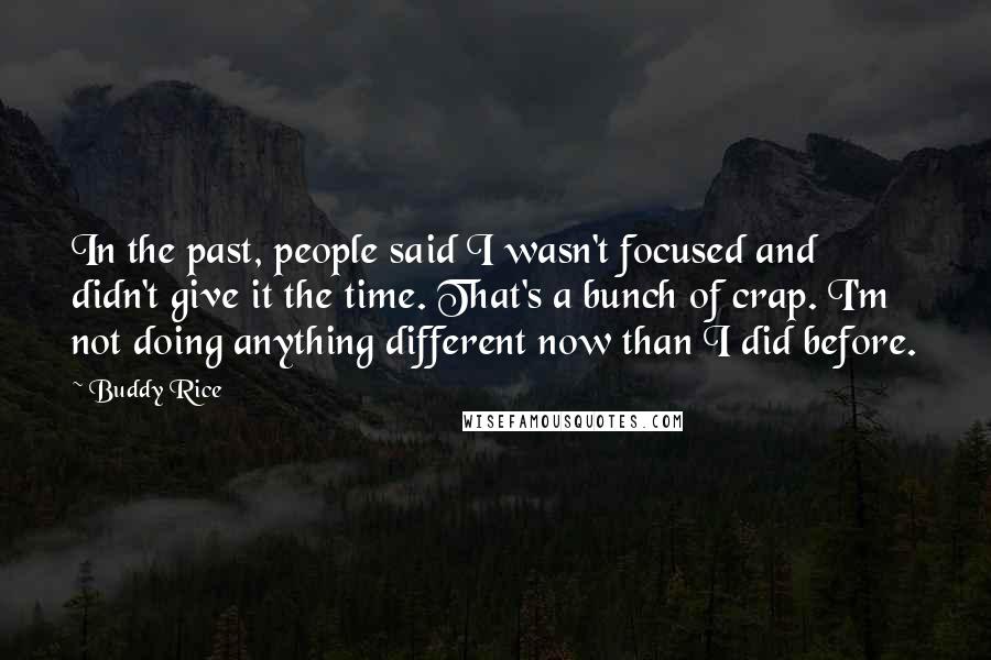 Buddy Rice Quotes: In the past, people said I wasn't focused and didn't give it the time. That's a bunch of crap. I'm not doing anything different now than I did before.