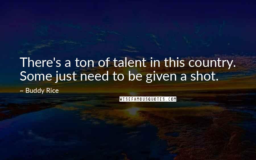 Buddy Rice Quotes: There's a ton of talent in this country. Some just need to be given a shot.