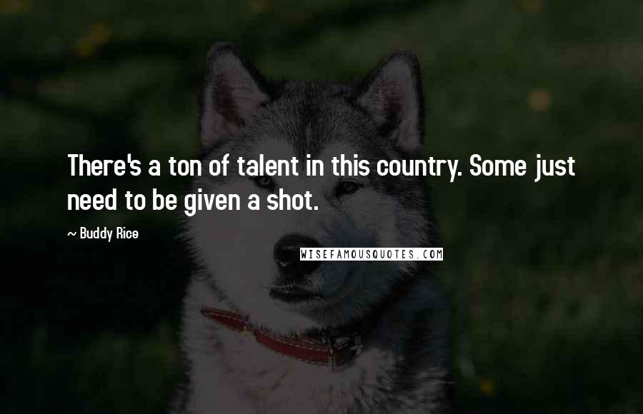 Buddy Rice Quotes: There's a ton of talent in this country. Some just need to be given a shot.