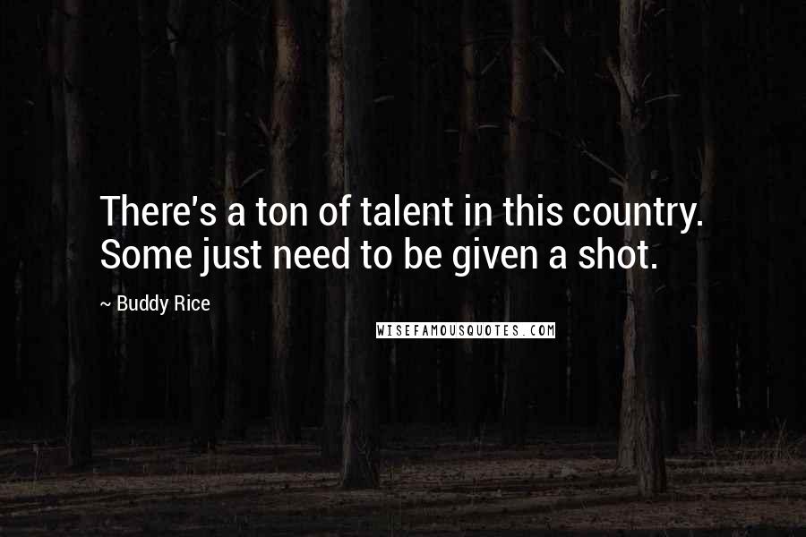 Buddy Rice Quotes: There's a ton of talent in this country. Some just need to be given a shot.
