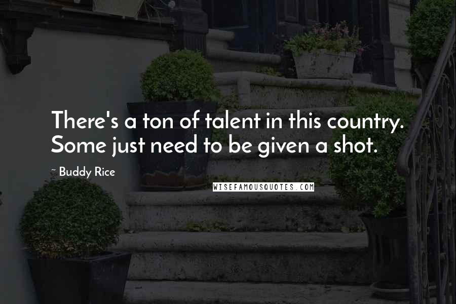 Buddy Rice Quotes: There's a ton of talent in this country. Some just need to be given a shot.