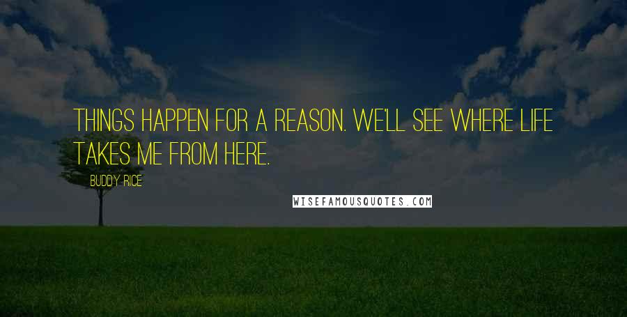 Buddy Rice Quotes: Things happen for a reason. We'll see where life takes me from here.