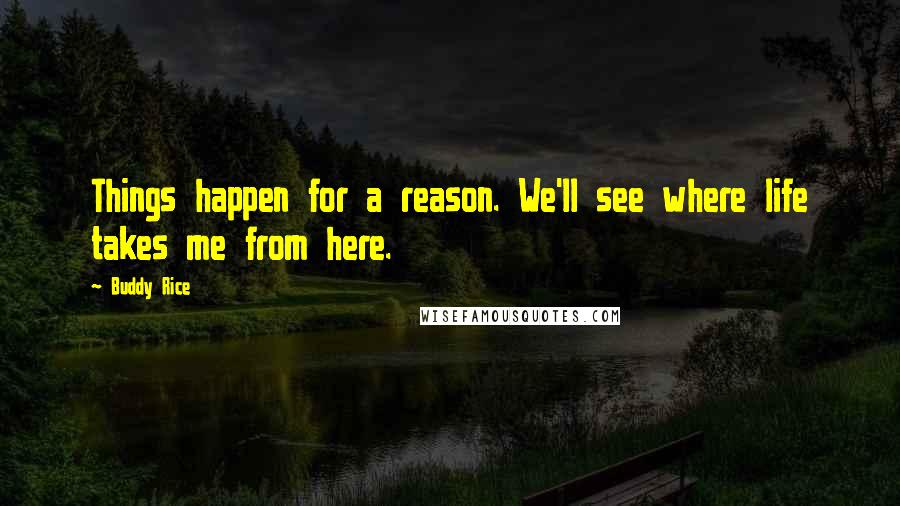 Buddy Rice Quotes: Things happen for a reason. We'll see where life takes me from here.